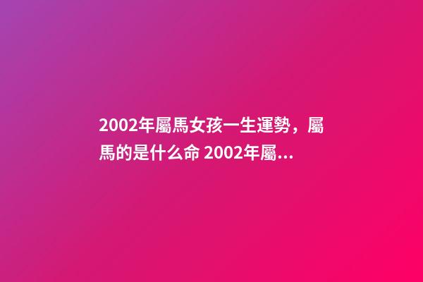 2002年屬馬女孩一生運勢，屬馬的是什么命 2002年屬馬女人的命運，2002年出生屬馬五行屬什么命-第1張-觀點-玄機派